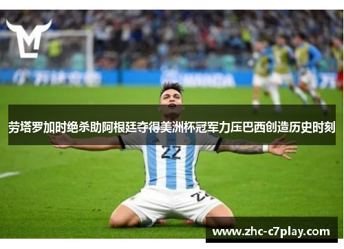 劳塔罗加时绝杀助阿根廷夺得美洲杯冠军力压巴西创造历史时刻