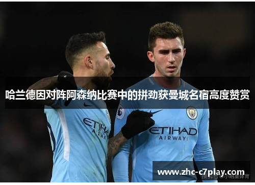 哈兰德因对阵阿森纳比赛中的拼劲获曼城名宿高度赞赏