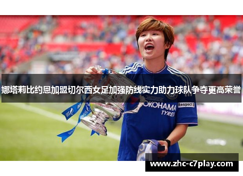 娜塔莉比约恩加盟切尔西女足加强防线实力助力球队争夺更高荣誉