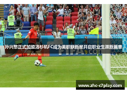 孙兴慜正式加盟洛杉矶FC成为美职联新星开启职业生涯新篇章